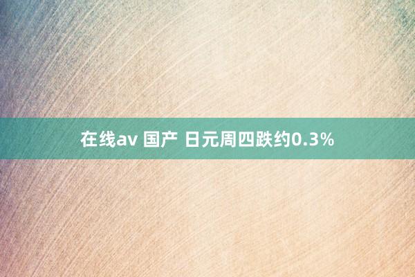 在线av 国产 日元周四跌约0.3%