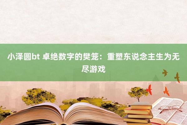 小泽圆bt 卓绝数字的樊笼：重塑东说念主生为无尽游戏