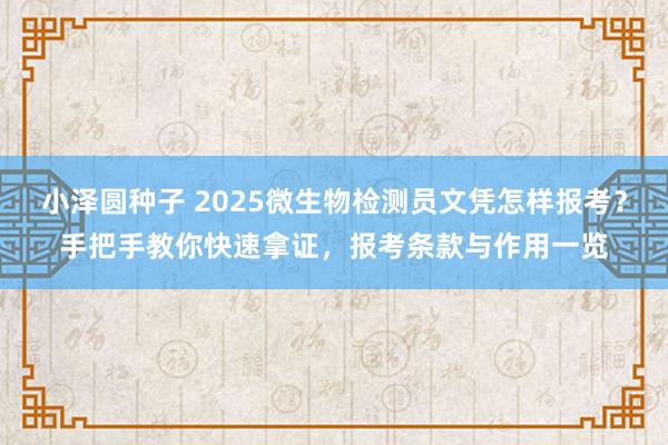 小泽圆种子 2025微生物检测员文凭怎样报考？手把手教你快速拿证，报考条款与作用一览