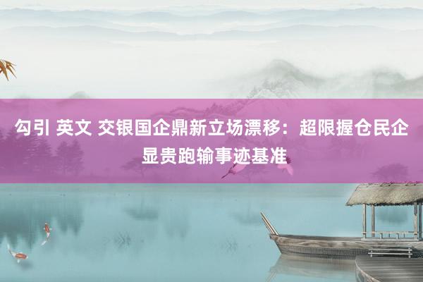 勾引 英文 交银国企鼎新立场漂移：超限握仓民企 显贵跑输事迹基准