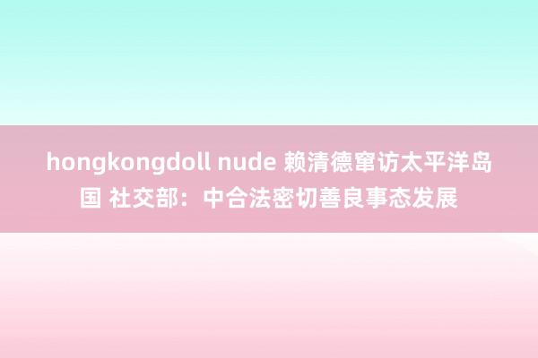 hongkongdoll nude 赖清德窜访太平洋岛国 社交部：中合法密切善良事态发展