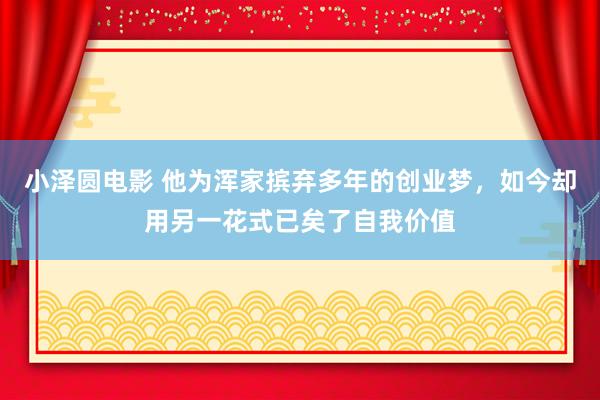 小泽圆电影 他为浑家摈弃多年的创业梦，如今却用另一花式已矣了自我价值