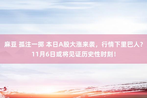 麻豆 孤注一掷 本日A股大涨来袭，行情下里巴人？11月6日或将见证历史性时刻！