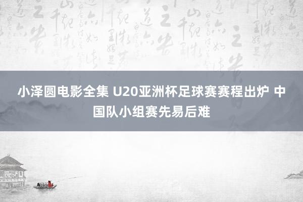 小泽圆电影全集 U20亚洲杯足球赛赛程出炉 中国队小组赛先易后难