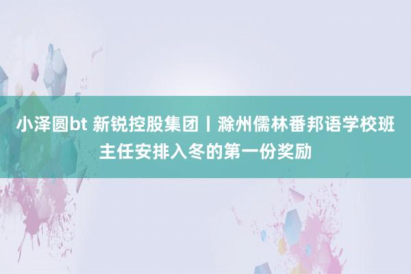 小泽圆bt 新锐控股集团丨滁州儒林番邦语学校班主任安排入冬的第一份奖励