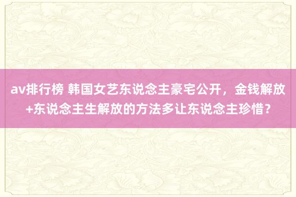 av排行榜 韩国女艺东说念主豪宅公开，金钱解放+东说念主生解放的方法多让东说念主珍惜？