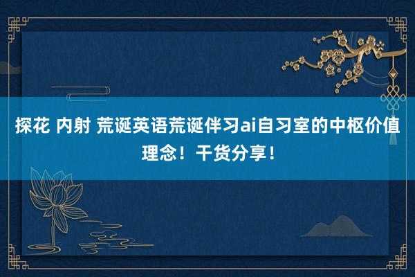 探花 内射 荒诞英语荒诞伴习ai自习室的中枢价值理念！干货分享！