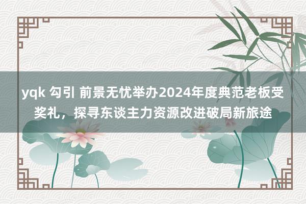 yqk 勾引 前景无忧举办2024年度典范老板受奖礼，探寻东谈主力资源改进破局新旅途