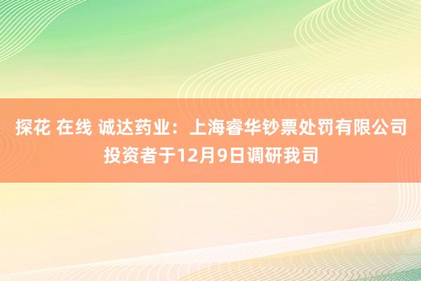 探花 在线 诚达药业：上海睿华钞票处罚有限公司投资者于12月9日调研我司