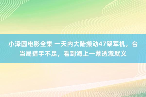 小泽圆电影全集 一天内大陆搬动47架军机，台当局措手不足，看到海上一幕透澈就义