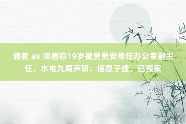 调教 av 须眉称19岁被舅舅安排任办公室副主任，水电九局声明：信息子虚，已报案