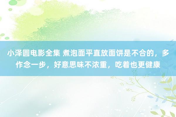 小泽圆电影全集 煮泡面平直放面饼是不合的，多作念一步，好意思味不浓重，吃着也更健康