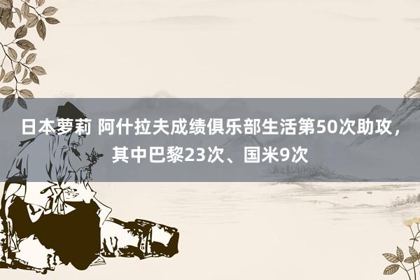 日本萝莉 阿什拉夫成绩俱乐部生活第50次助攻，其中巴黎23次、国米9次