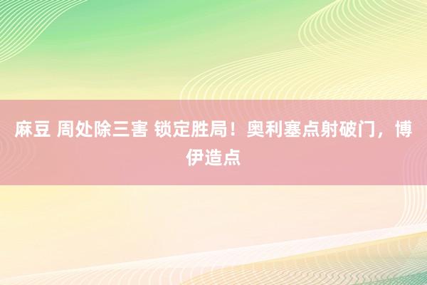 麻豆 周处除三害 锁定胜局！奥利塞点射破门，博伊造点