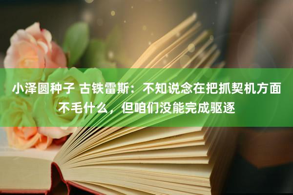 小泽圆种子 古铁雷斯：不知说念在把抓契机方面不毛什么，但咱们没能完成驱逐