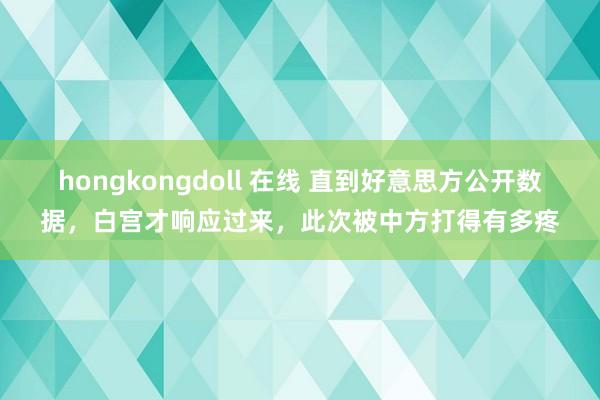 hongkongdoll 在线 直到好意思方公开数据，白宫才响应过来，此次被中方打得有多疼