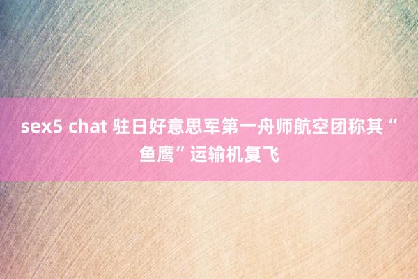 sex5 chat 驻日好意思军第一舟师航空团称其“鱼鹰”运输机复飞