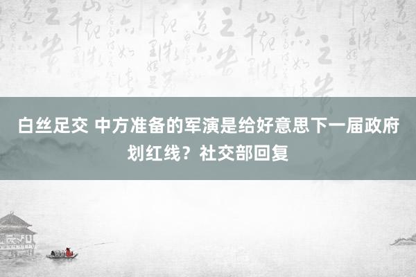 白丝足交 中方准备的军演是给好意思下一届政府划红线？社交部回复