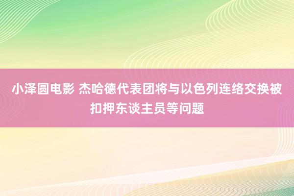 小泽圆电影 杰哈德代表团将与以色列连络交换被扣押东谈主员等问题