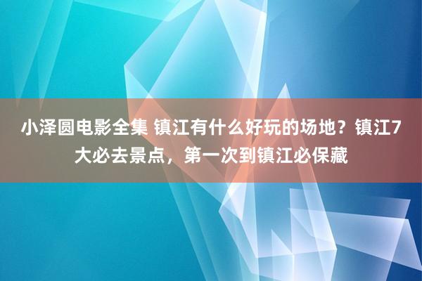 小泽圆电影全集 镇江有什么好玩的场地？镇江7大必去景点，第一次到镇江必保藏