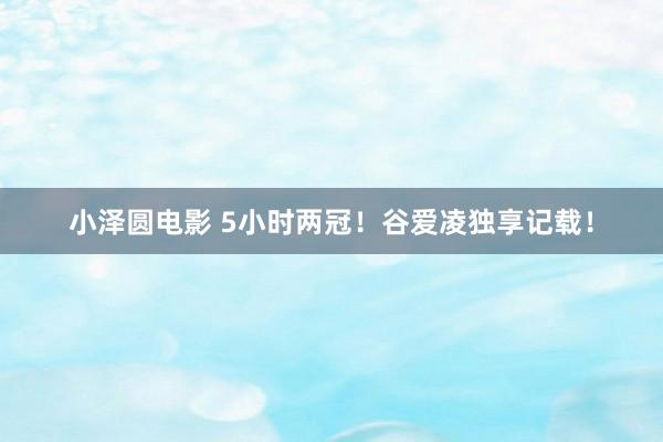 小泽圆电影 5小时两冠！谷爱凌独享记载！