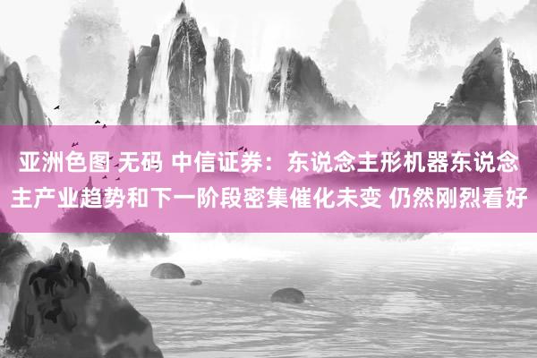 亚洲色图 无码 中信证券：东说念主形机器东说念主产业趋势和下一阶段密集催化未变 仍然刚烈看好