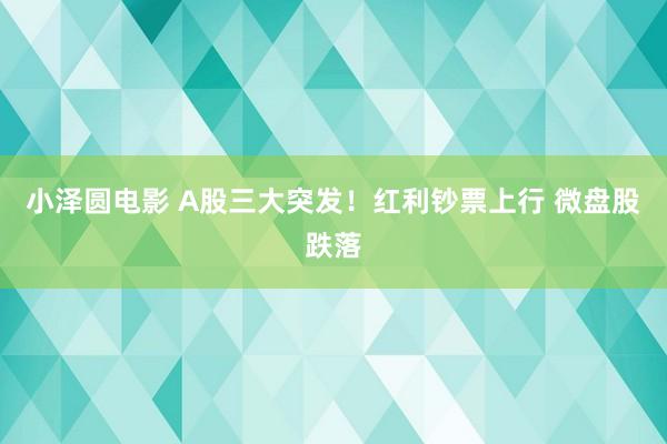 小泽圆电影 A股三大突发！红利钞票上行 微盘股跌落