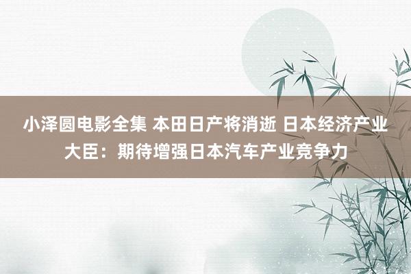 小泽圆电影全集 本田日产将消逝 日本经济产业大臣：期待增强日本汽车产业竞争力