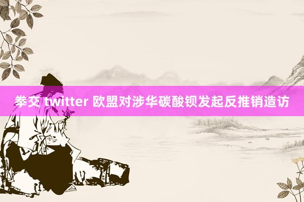 拳交 twitter 欧盟对涉华碳酸钡发起反推销造访