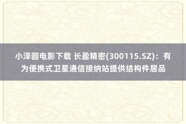 小泽圆电影下载 长盈精密(300115.SZ)：有为便携式卫星通信接纳站提供结构件居品