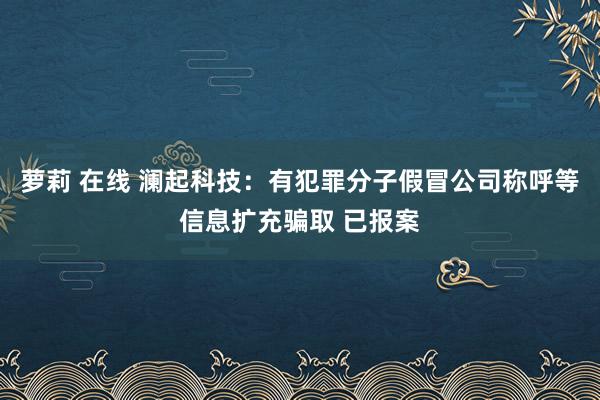 萝莉 在线 澜起科技：有犯罪分子假冒公司称呼等信息扩充骗取 已报案