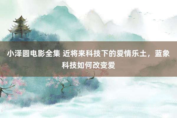 小泽圆电影全集 近将来科技下的爱情乐土，蓝象科技如何改变爱