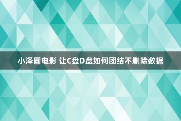 小泽圆电影 让C盘D盘如何团结不删除数据