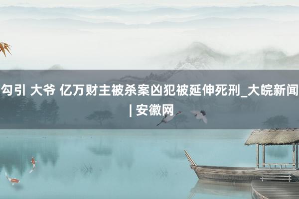 勾引 大爷 亿万财主被杀案凶犯被延伸死刑_大皖新闻 | 安徽网