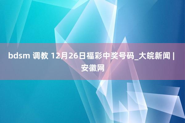 bdsm 调教 12月26日福彩中奖号码_大皖新闻 | 安徽网