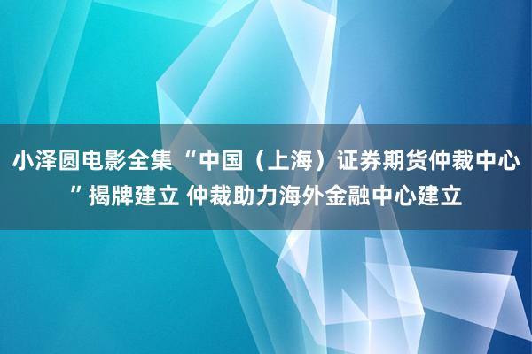 小泽圆电影全集 “中国（上海）证券期货仲裁中心”揭牌建立 仲裁助力海外金融中心建立