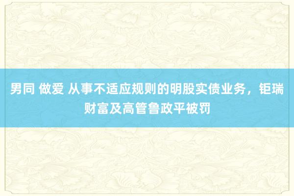 男同 做爱 从事不适应规则的明股实债业务，钜瑞财富及高管鲁政平被罚