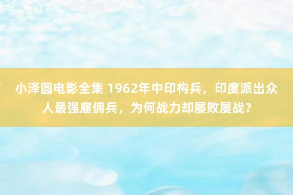 小泽圆电影全集 1962年中印构兵，印度派出众人最强雇佣兵，为何战力却屡败屡战？