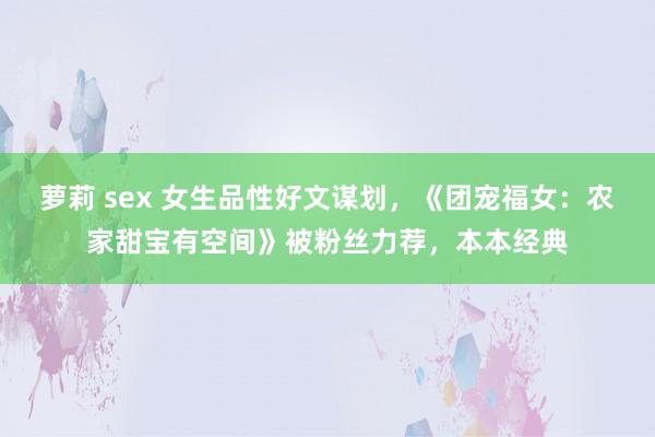 萝莉 sex 女生品性好文谋划，《团宠福女：农家甜宝有空间》被粉丝力荐，本本经典