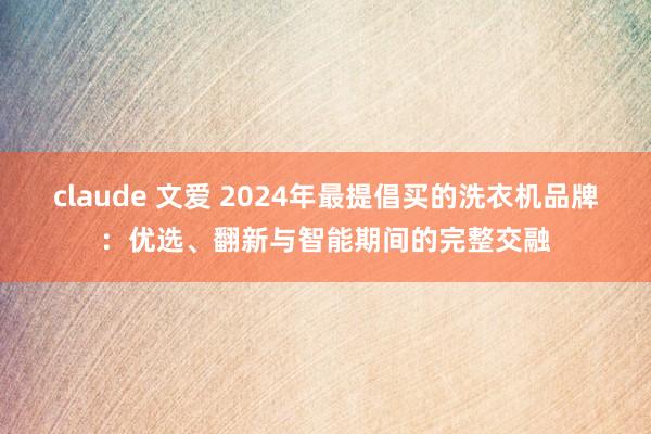 claude 文爱 2024年最提倡买的洗衣机品牌：优选、翻新与智能期间的完整交融