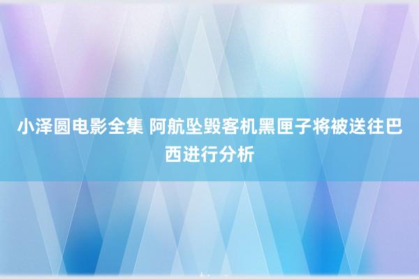 小泽圆电影全集 阿航坠毁客机黑匣子将被送往巴西进行分析