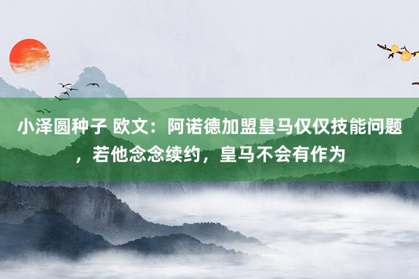 小泽圆种子 欧文：阿诺德加盟皇马仅仅技能问题，若他念念续约，皇马不会有作为