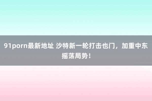 91porn最新地址 沙特新一轮打击也门，加重中东摇荡局势！