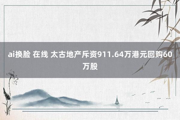 ai换脸 在线 太古地产斥资911.64万港元回购60万股