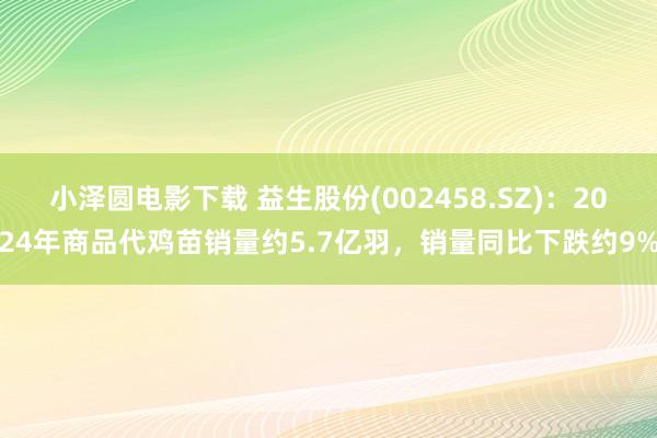 小泽圆电影下载 益生股份(002458.SZ)：2024年商品代鸡苗销量约5.7亿羽，销量同比下跌约9%