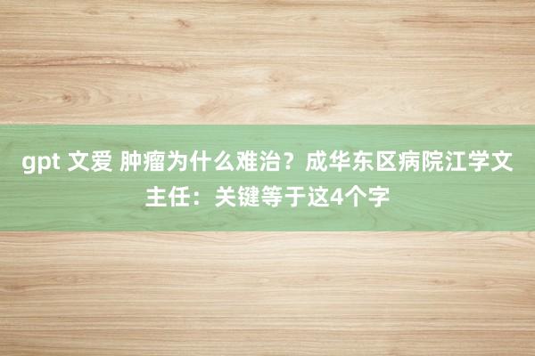 gpt 文爱 肿瘤为什么难治？成华东区病院江学文主任：关键等于这4个字