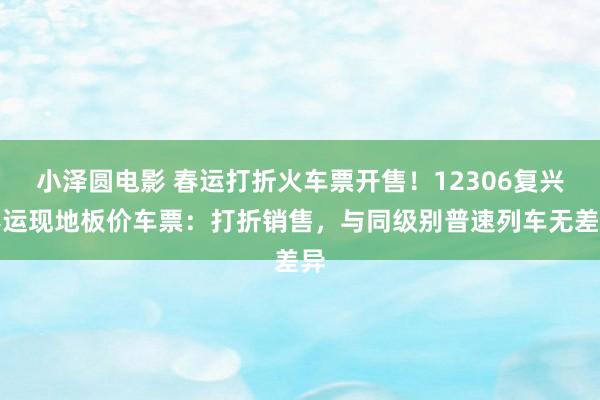 小泽圆电影 春运打折火车票开售！12306复兴春运现地板价车票：打折销售，与同级别普速列车无差异