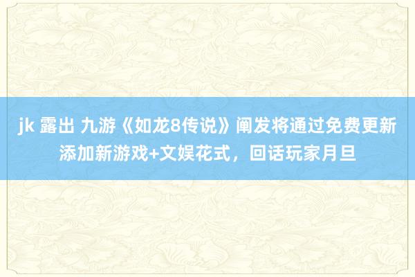 jk 露出 九游《如龙8传说》阐发将通过免费更新添加新游戏+文娱花式，回话玩家月旦