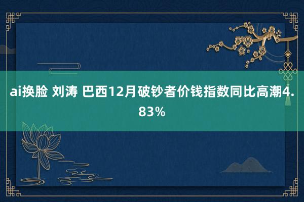 ai换脸 刘涛 巴西12月破钞者价钱指数同比高潮4.83%