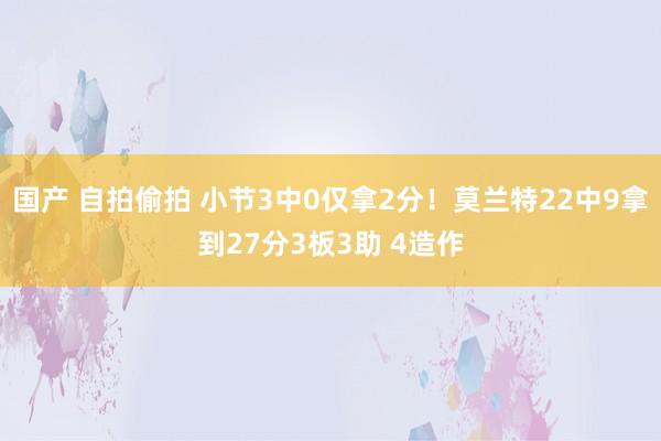 国产 自拍偷拍 小节3中0仅拿2分！莫兰特22中9拿到27分3板3助 4造作